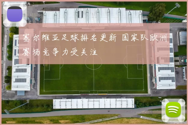 塞尔维亚足球排名更新 国家队欧洲赛场竞争力受关注