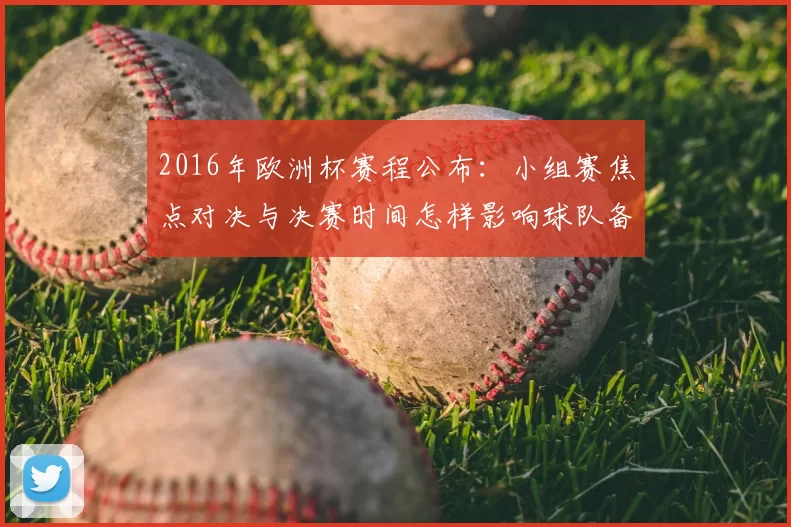 2016年欧洲杯赛程公布：小组赛焦点对决与决赛时间怎样影响球队备战