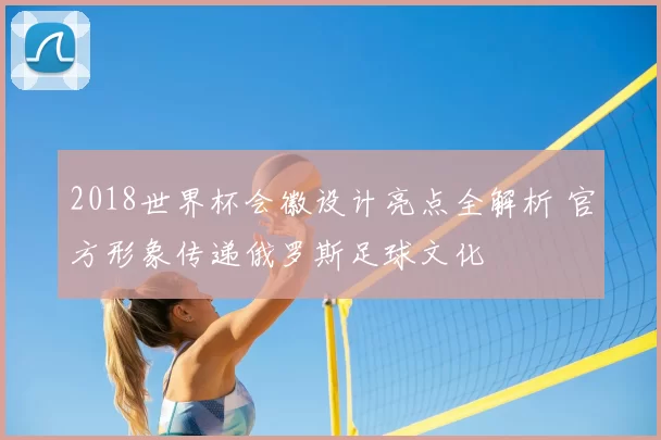 2018世界杯会徽设计亮点全解析 官方形象传递俄罗斯足球文化