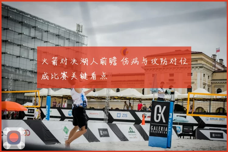 火箭对决湖人前瞻 伤病与攻防对位成比赛关键看点