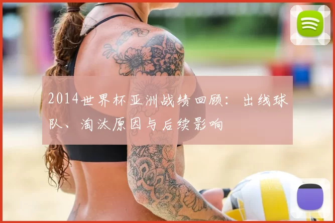 2014世界杯亚洲战绩回顾：出线球队、淘汰原因与后续影响