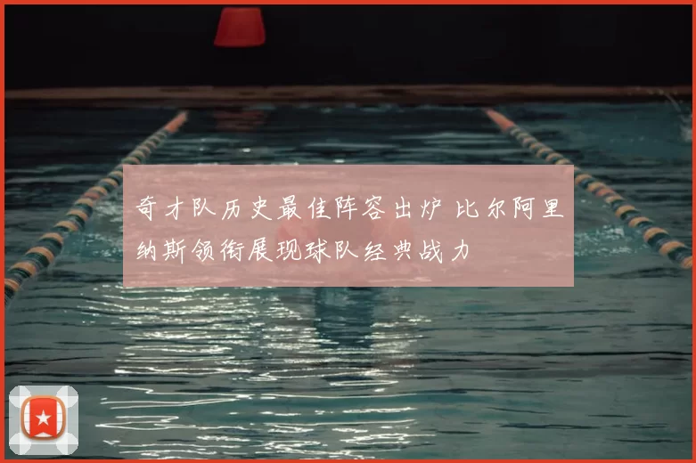 奇才队历史最佳阵容出炉 比尔阿里纳斯领衔展现球队经典战力