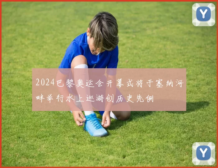 2024巴黎奥运会开幕式将于塞纳河畔举行水上巡游创历史先例