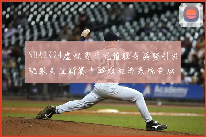 NBA2K24虚拟货币充值服务调整引发玩家关注新赛季游戏经济系统变动