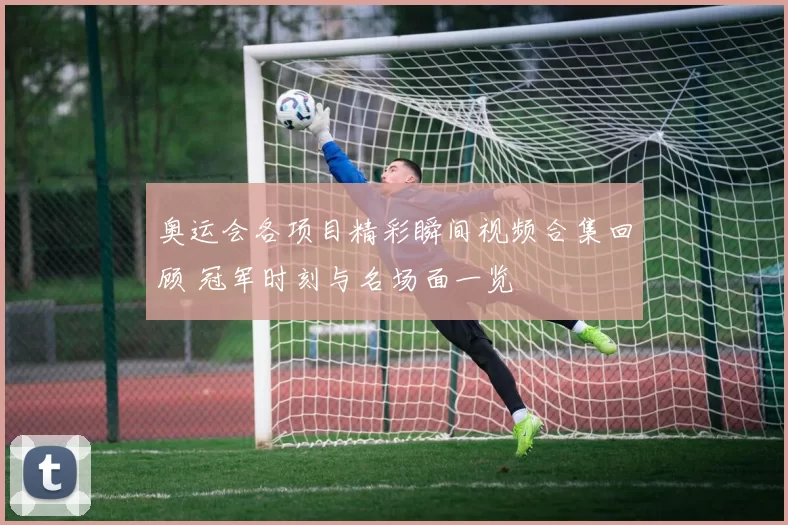 奥运会各项目精彩瞬间视频合集回顾 冠军时刻与名场面一览