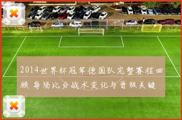 2014世界杯冠军德国队完整赛程回顾 每场比分战术变化与晋级关键