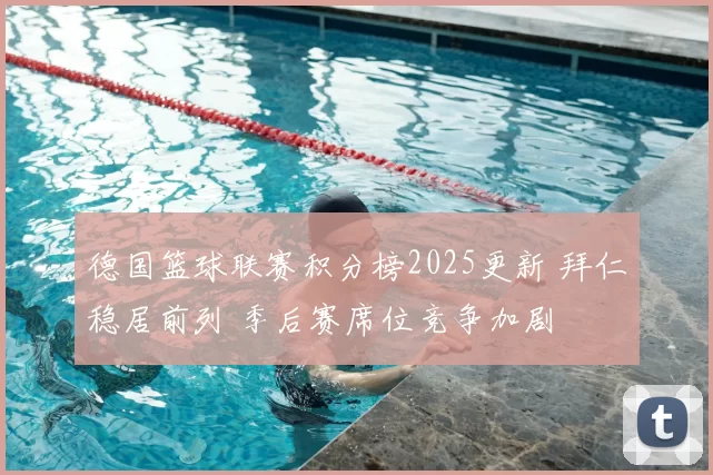 德国篮球联赛积分榜2025更新 拜仁稳居前列 季后赛席位竞争加剧