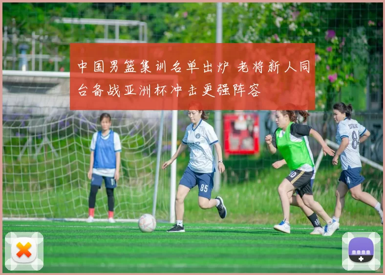 中国男篮集训名单出炉 老将新人同台备战亚洲杯冲击更强阵容