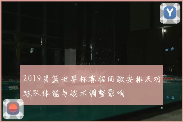 2019男篮世界杯赛程间歇安排及对球队体能与战术调整影响