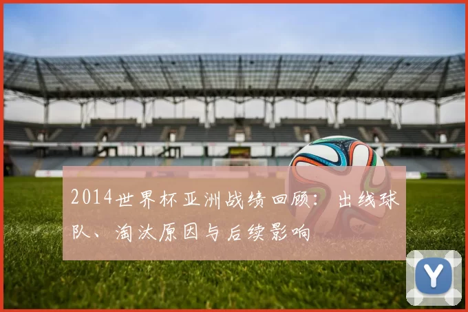 2014世界杯亚洲战绩回顾：出线球队、淘汰原因与后续影响