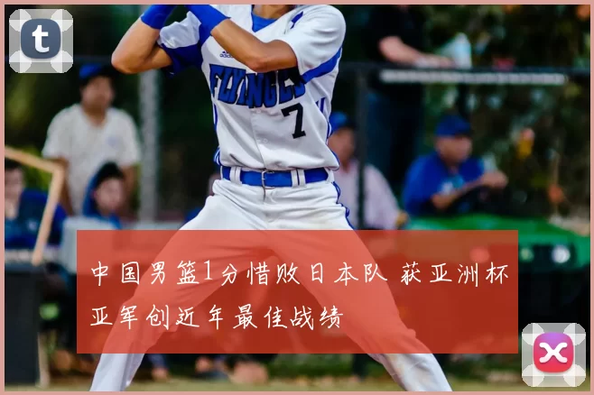中国男篮1分惜败日本队 获亚洲杯亚军创近年最佳战绩