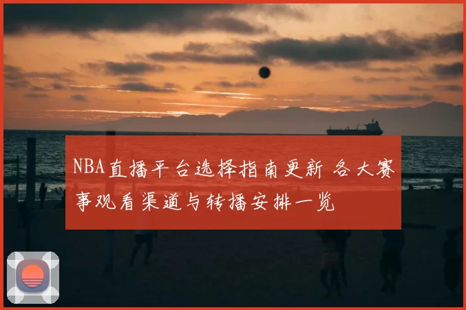 NBA直播平台选择指南更新 各大赛事观看渠道与转播安排一览