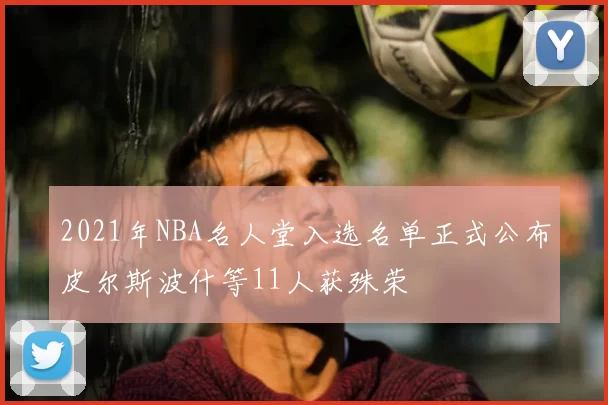 2021年NBA名人堂入选名单正式公布皮尔斯波什等11人获殊荣