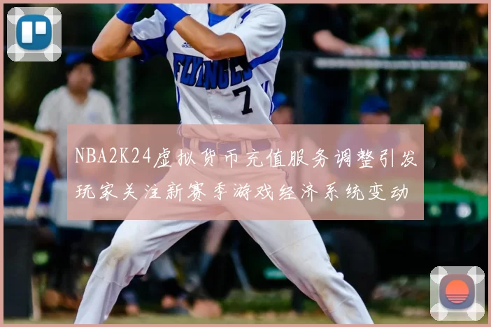 NBA2K24虚拟货币充值服务调整引发玩家关注新赛季游戏经济系统变动