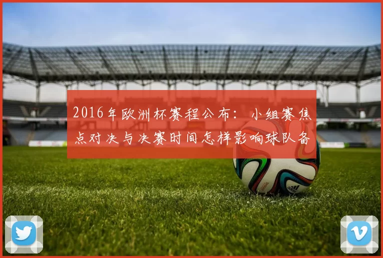 2016年欧洲杯赛程公布：小组赛焦点对决与决赛时间怎样影响球队备战
