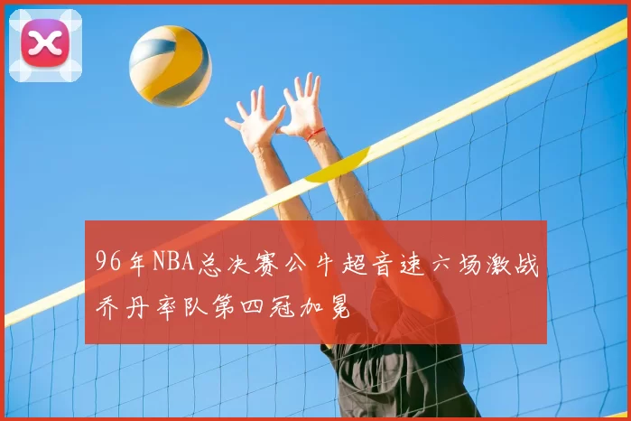 96年NBA总决赛公牛超音速六场激战乔丹率队第四冠加冕