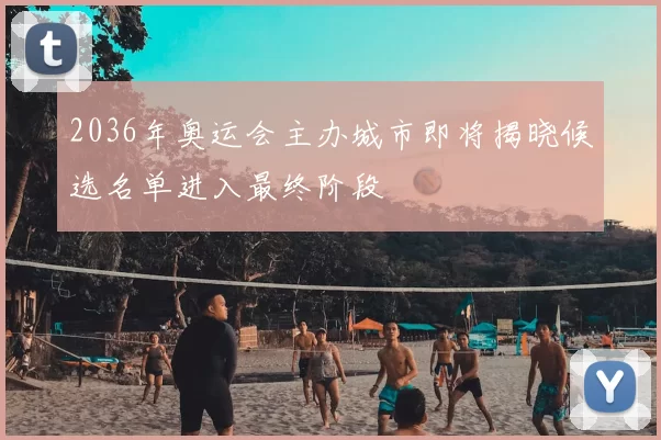 2036年奥运会主办城市即将揭晓候选名单进入最终阶段