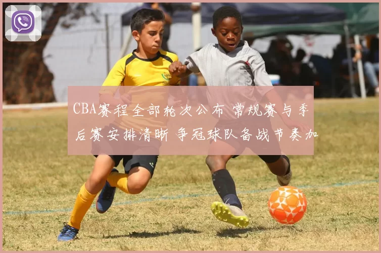 CBA赛程全部轮次公布 常规赛与季后赛安排清晰 争冠球队备战节奏加快