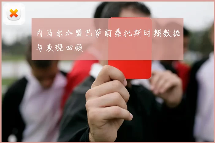内马尔加盟巴萨前桑托斯时期数据与表现回顾