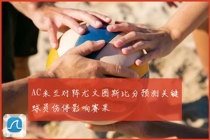 AC米兰对阵尤文图斯比分预测关键球员伤停影响赛果