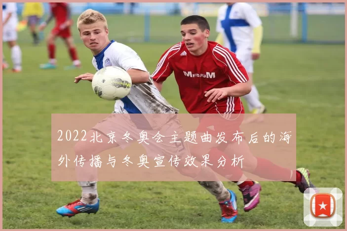 2022北京冬奥会主题曲发布后的海外传播与冬奥宣传效果分析