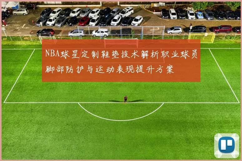 NBA球星定制鞋垫技术解析职业球员脚部防护与运动表现提升方案