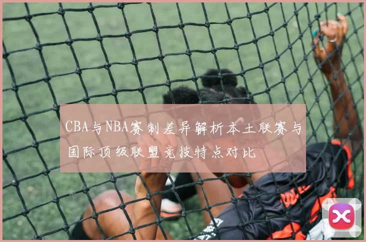 CBA与NBA赛制差异解析本土联赛与国际顶级联盟竞技特点对比