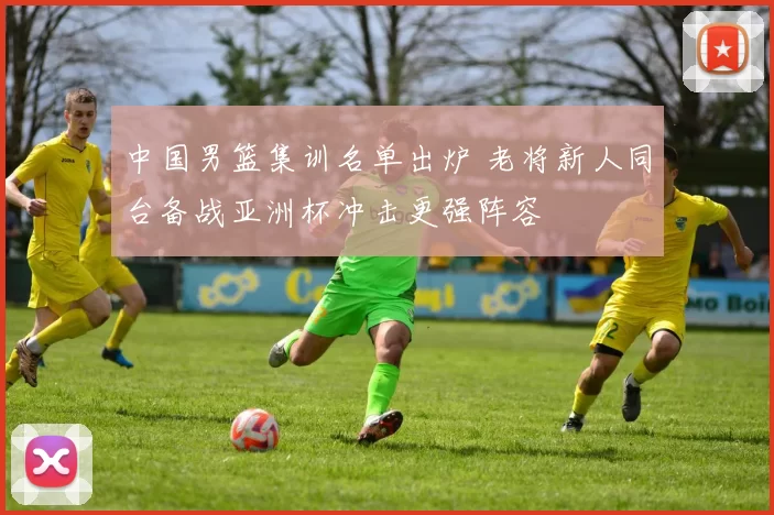 中国男篮集训名单出炉 老将新人同台备战亚洲杯冲击更强阵容