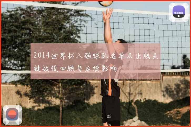 2014世界杯八强球队名单及出线关键战役回顾与后续影响