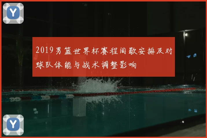 2019男篮世界杯赛程间歇安排及对球队体能与战术调整影响