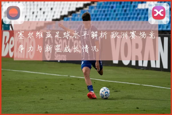 塞尔维亚足球水平解析 欧洲赛场竞争力与新星成长情况