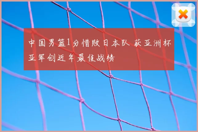 中国男篮1分惜败日本队 获亚洲杯亚军创近年最佳战绩