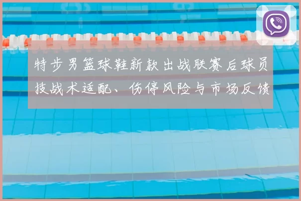 特步男篮球鞋新款出战联赛后球员技战术适配、伤停风险与市场反馈解读