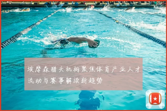 埃摩森猎头机构聚焦体育产业人才流动与赛事解读新趋势