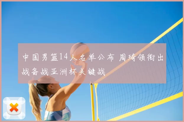 中国男篮14人名单公布 周琦领衔出战备战亚洲杯关键战