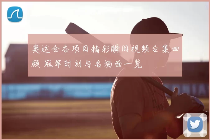 奥运会各项目精彩瞬间视频合集回顾 冠军时刻与名场面一览