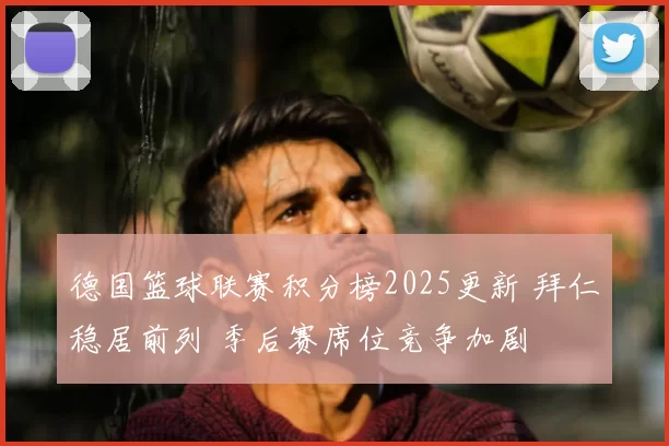 德国篮球联赛积分榜2025更新 拜仁稳居前列 季后赛席位竞争加剧