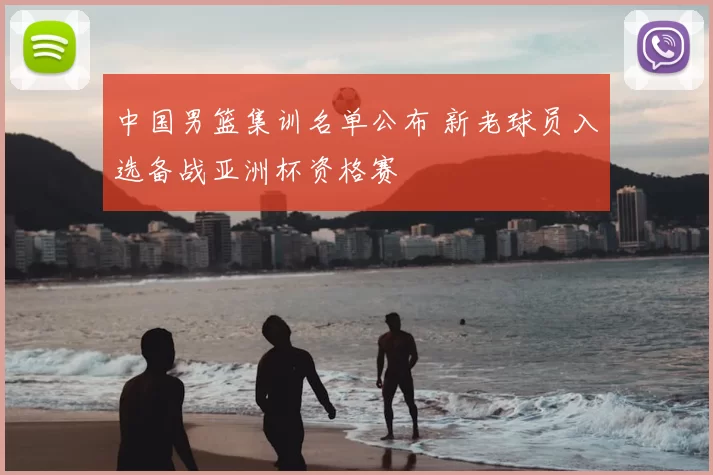中国男篮集训名单公布 新老球员入选备战亚洲杯资格赛