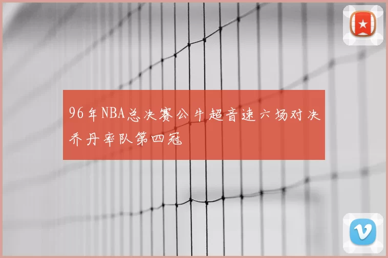 96年NBA总决赛公牛超音速六场对决乔丹率队第四冠