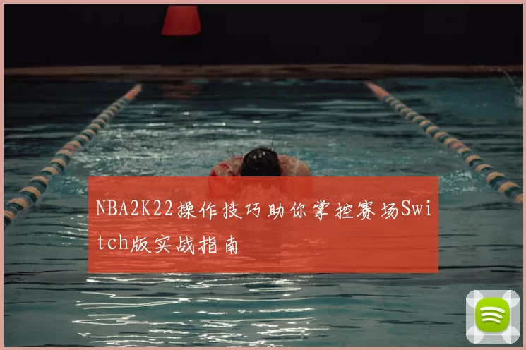 NBA2K22操作技巧助你掌控赛场Switch版实战指南