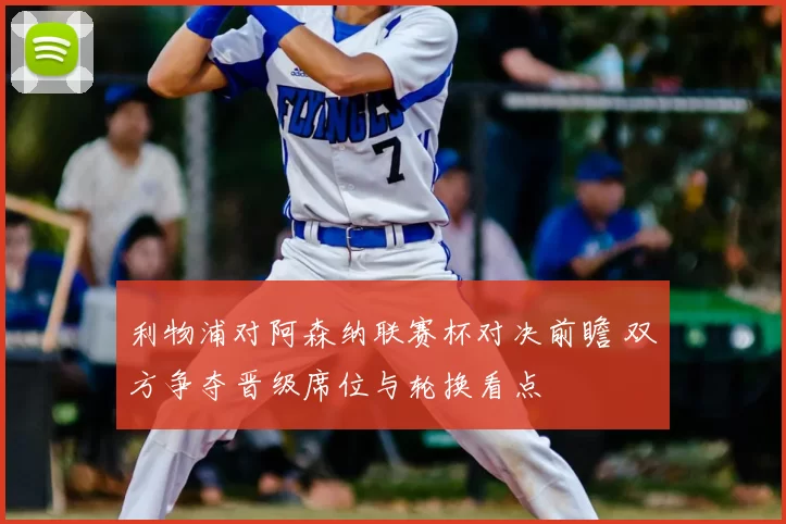利物浦对阿森纳联赛杯对决前瞻 双方争夺晋级席位与轮换看点