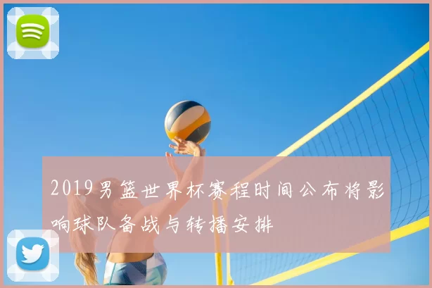 2019男篮世界杯赛程时间公布将影响球队备战与转播安排