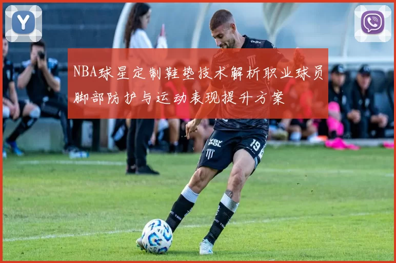 NBA球星定制鞋垫技术解析职业球员脚部防护与运动表现提升方案