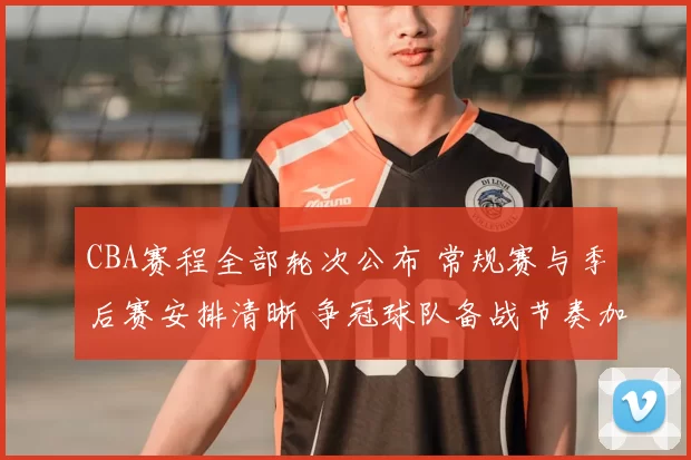 CBA赛程全部轮次公布 常规赛与季后赛安排清晰 争冠球队备战节奏加快