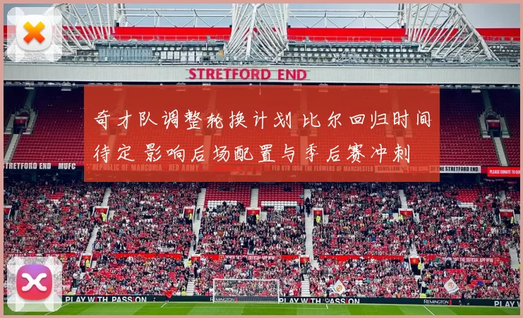 奇才队调整轮换计划 比尔回归时间待定 影响后场配置与季后赛冲刺