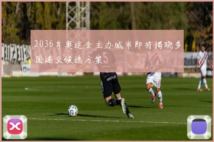2036年奥运会主办城市即将揭晓多国递交候选方案