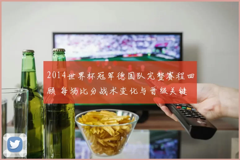 2014世界杯冠军德国队完整赛程回顾 每场比分战术变化与晋级关键
