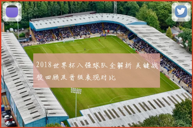 2018世界杯八强球队全解析 关键战役回顾及晋级表现对比