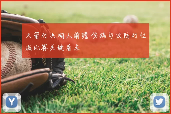 火箭对决湖人前瞻 伤病与攻防对位成比赛关键看点