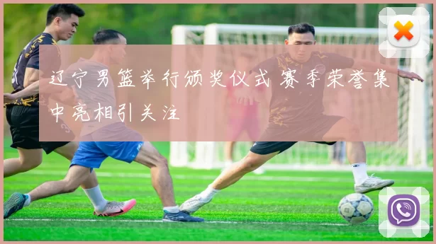 辽宁男篮举行颁奖仪式 赛季荣誉集中亮相引关注